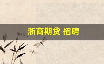 浙商期货 招聘(浙商期货招聘校园)_https://www.huakunhengjia.com_期货资讯_第1张